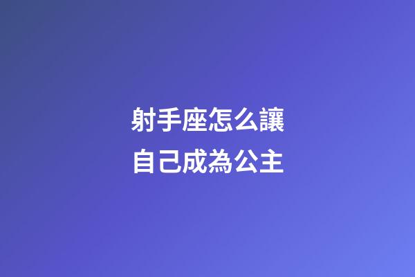射手座怎么讓自己成為公主-第1張-星座運勢-玄機派