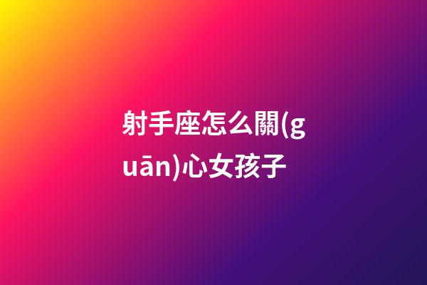 射手座怎么關(guān)心女孩子-第1張-星座運勢-玄機派