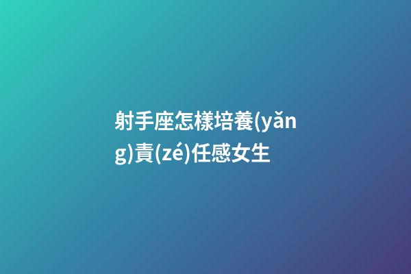 射手座怎樣培養(yǎng)責(zé)任感女生-第1張-星座運(yùn)勢(shì)-玄機(jī)派