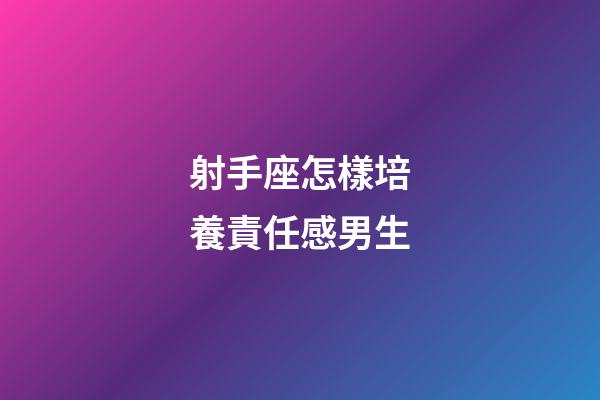 射手座怎樣培養責任感男生-第1張-星座運勢-玄機派