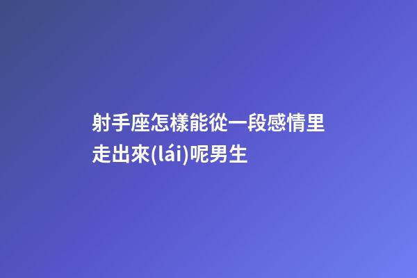 射手座怎樣能從一段感情里走出來(lái)呢男生-第1張-星座運(yùn)勢(shì)-玄機(jī)派
