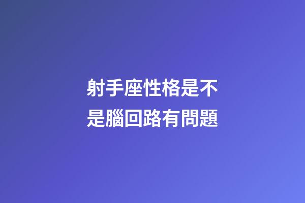 射手座性格是不是腦回路有問題-第1張-星座運勢-玄機派