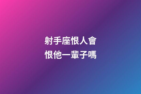 射手座恨人會恨他一輩子嗎-第1張-星座運勢-玄機派