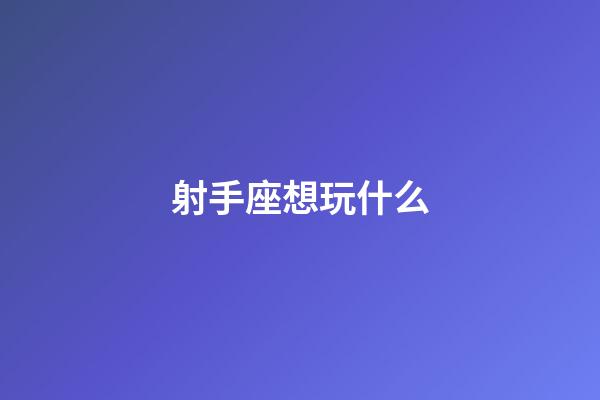 射手座想玩什么-第1張-星座運勢-玄機派