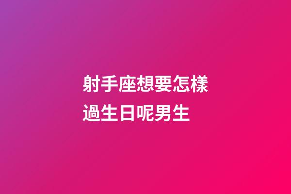 射手座想要怎樣過生日呢男生-第1張-星座運勢-玄機派