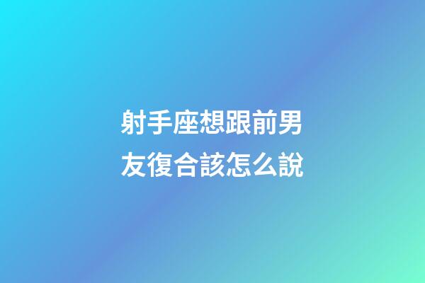 射手座想跟前男友復合該怎么說-第1張-星座運勢-玄機派