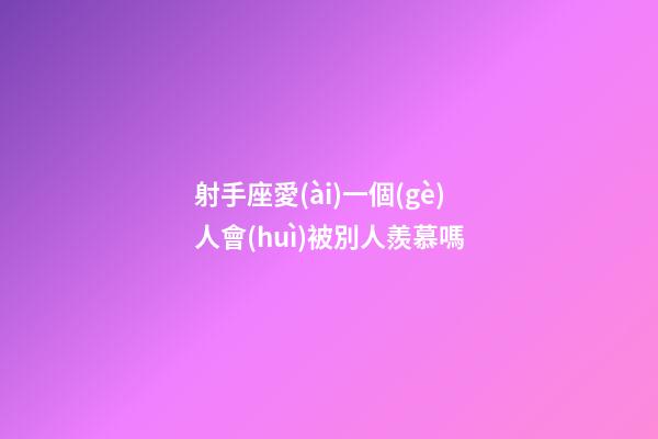 射手座愛(ài)一個(gè)人會(huì)被別人羨慕嗎-第1張-星座運(yùn)勢(shì)-玄機(jī)派