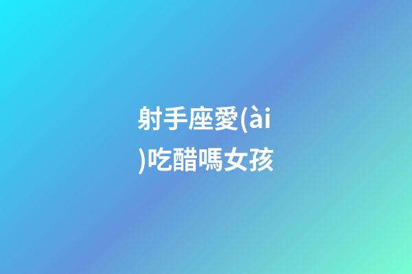 射手座愛(ài)吃醋嗎女孩-第1張-星座運(yùn)勢(shì)-玄機(jī)派