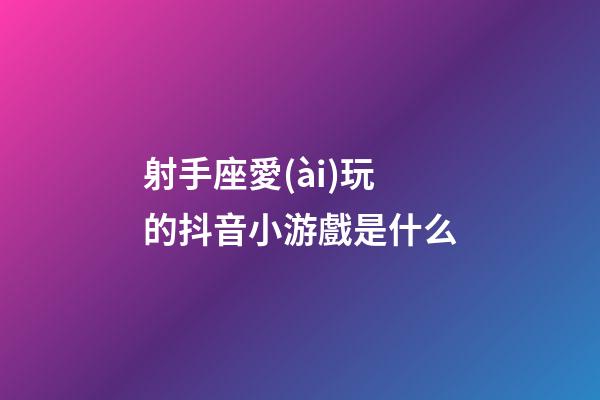 射手座愛(ài)玩的抖音小游戲是什么