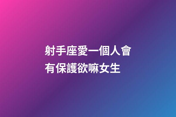 射手座愛一個人會有保護欲嘛女生-第1張-星座運勢-玄機派