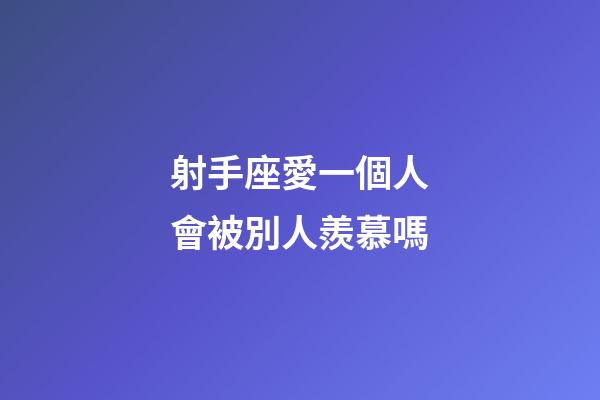 射手座愛一個人會被別人羨慕嗎