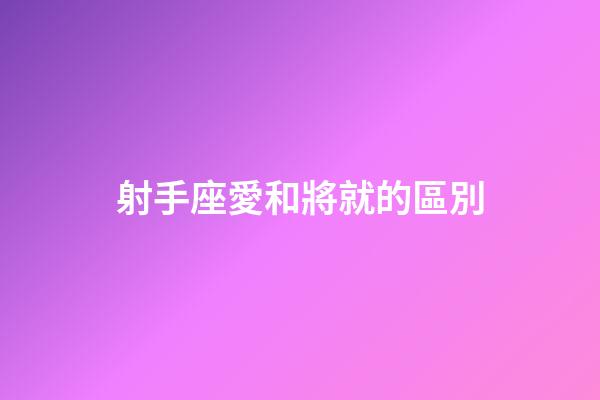 射手座愛和將就的區別-第1張-星座運勢-玄機派