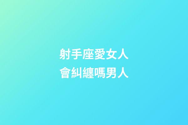 射手座愛女人會糾纏嗎男人-第1張-星座運勢-玄機派