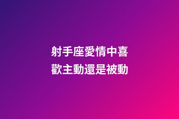 射手座愛情中喜歡主動還是被動-第1張-星座運勢-玄機派