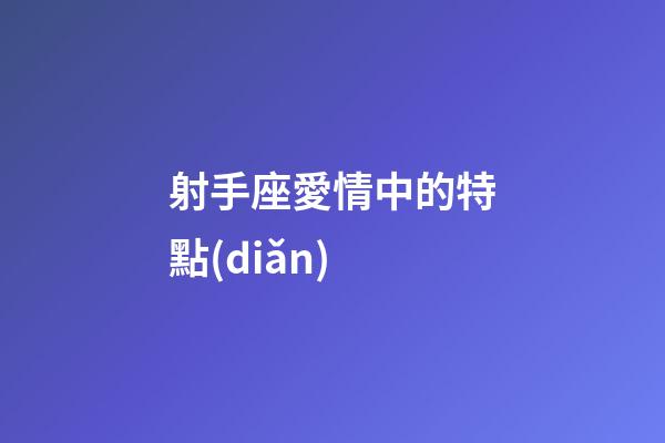 射手座愛情中的特點(diǎn)-第1張-星座運(yùn)勢-玄機(jī)派