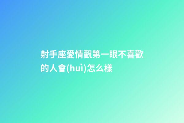 射手座愛情觀第一眼不喜歡的人會(huì)怎么樣-第1張-星座運(yùn)勢(shì)-玄機(jī)派