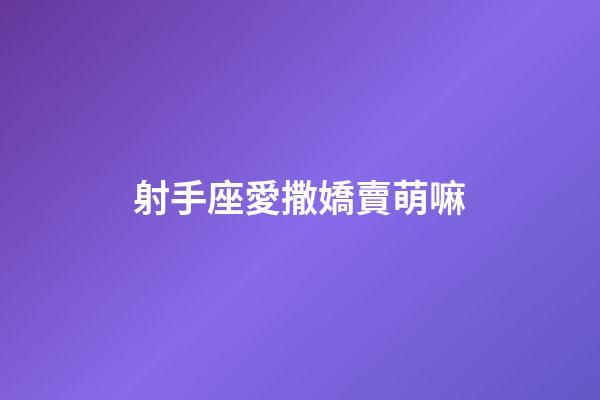 射手座愛撒嬌賣萌嘛-第1張-星座運勢-玄機派
