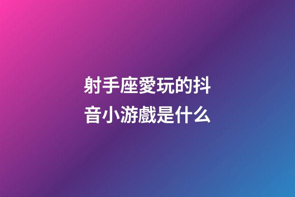 射手座愛玩的抖音小游戲是什么-第1張-星座運勢-玄機派