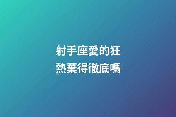 射手座愛的狂熱棄得徹底嗎-第1張-星座運勢-玄機派