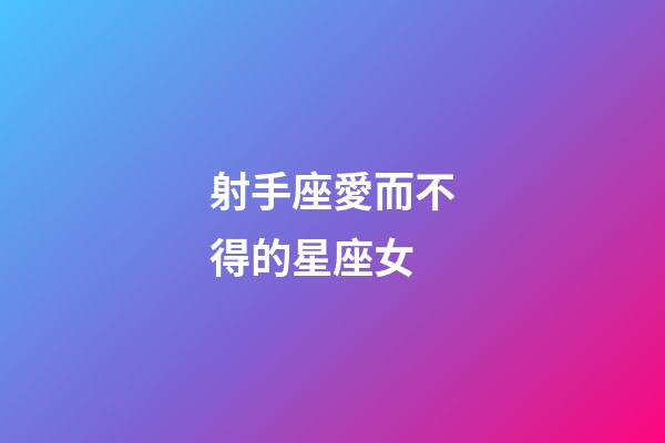 射手座愛而不得的星座女-第1張-星座運勢-玄機派