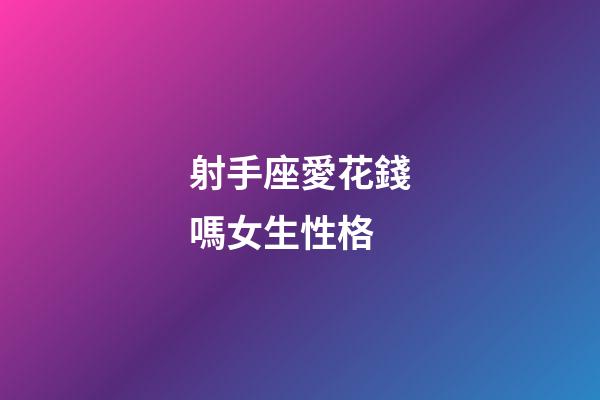 射手座愛花錢嗎女生性格-第1張-星座運勢-玄機派