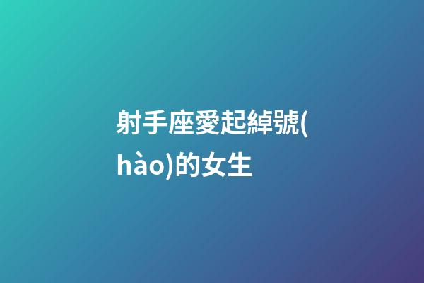 射手座愛起綽號(hào)的女生