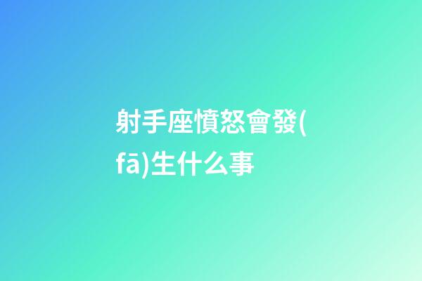 射手座憤怒會發(fā)生什么事-第1張-星座運勢-玄機派