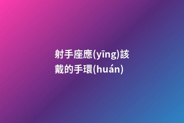 射手座應(yīng)該戴的手環(huán)-第1張-星座運(yùn)勢(shì)-玄機(jī)派
