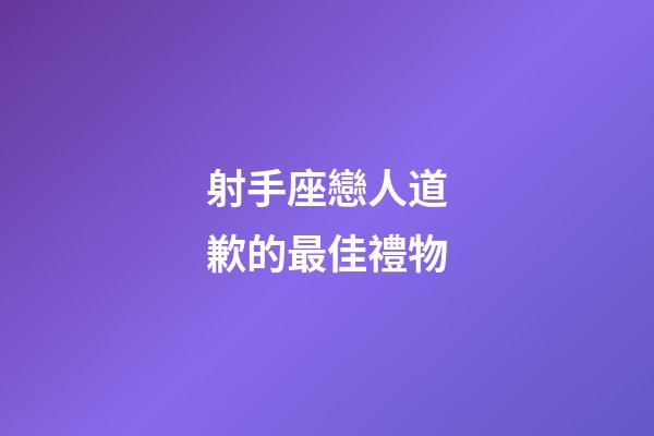 射手座戀人道歉的最佳禮物-第1張-星座運勢-玄機派