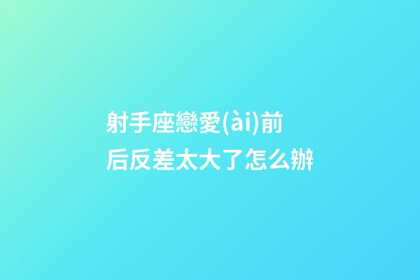射手座戀愛(ài)前后反差太大了怎么辦-第1張-星座運(yùn)勢(shì)-玄機(jī)派