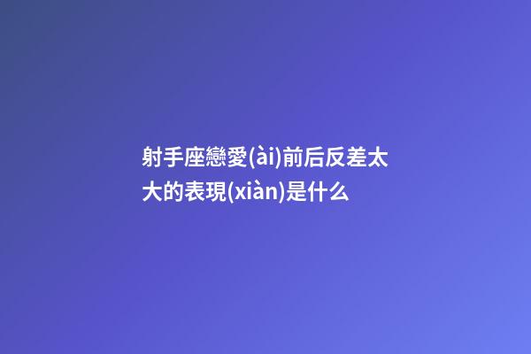 射手座戀愛(ài)前后反差太大的表現(xiàn)是什么