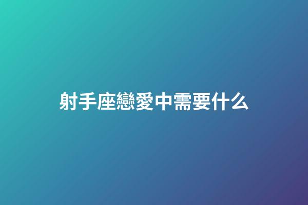 射手座戀愛中需要什么-第1張-星座運勢-玄機派
