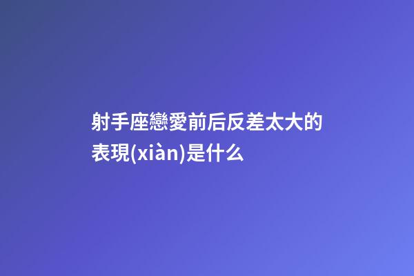 射手座戀愛前后反差太大的表現(xiàn)是什么