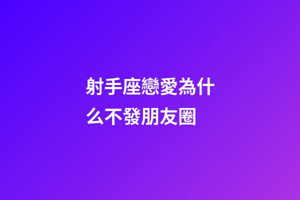 射手座戀愛為什么不發朋友圈-第1張-星座運勢-玄機派