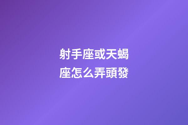 射手座或天蝎座怎么弄頭發-第1張-星座運勢-玄機派