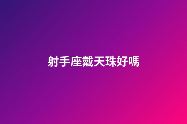 射手座戴天珠好嗎-第1張-星座運勢-玄機派