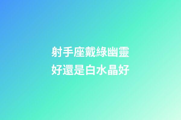射手座戴綠幽靈好還是白水晶好-第1張-星座運(yùn)勢(shì)-玄機(jī)派