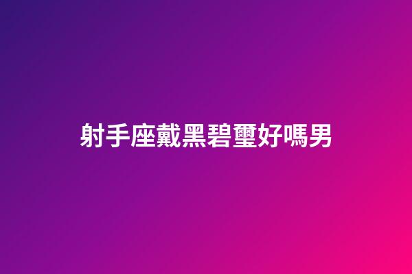 射手座戴黑碧璽好嗎男-第1張-星座運勢-玄機派