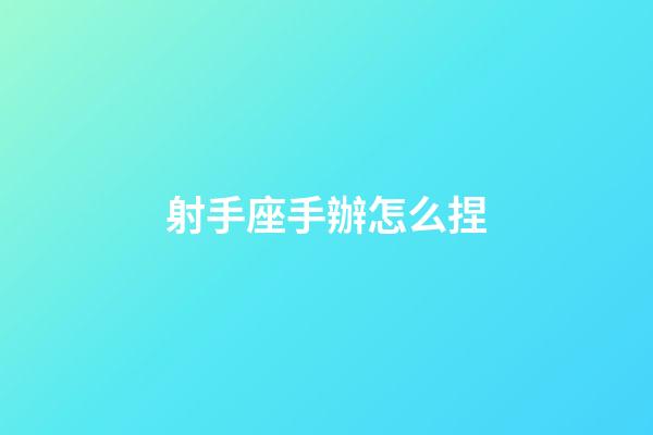 射手座手辦怎么捏-第1張-星座運勢-玄機派