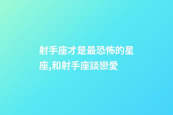 射手座才是最恐怖的星座,和射手座談戀愛-第1張-觀點-玄機派