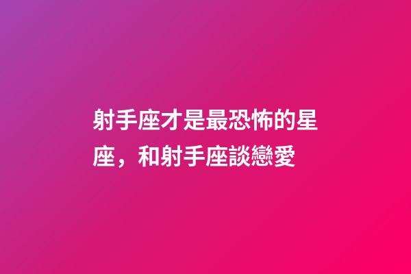 射手座才是最恐怖的星座，和射手座談戀愛-第1張-觀點-玄機派