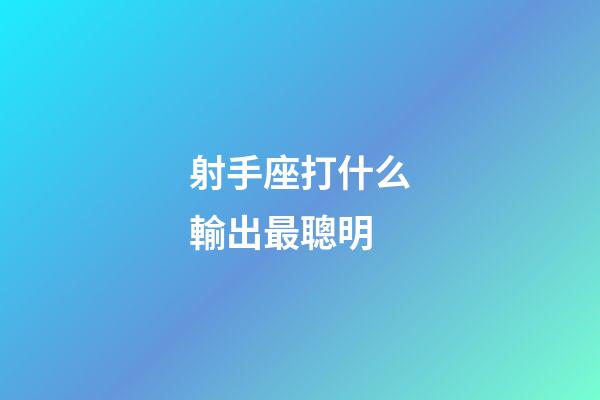 射手座打什么輸出最聰明-第1張-星座運勢-玄機派