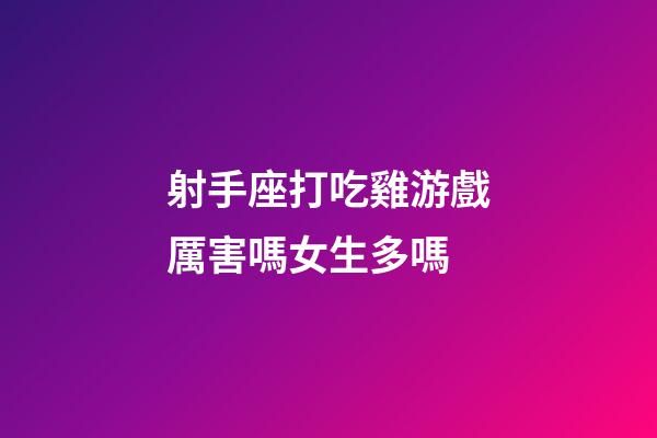 射手座打吃雞游戲厲害嗎女生多嗎-第1張-星座運(yùn)勢(shì)-玄機(jī)派