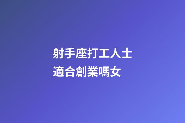 射手座打工人士適合創業嗎女-第1張-星座運勢-玄機派