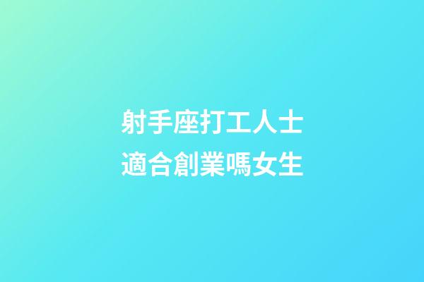 射手座打工人士適合創業嗎女生-第1張-星座運勢-玄機派