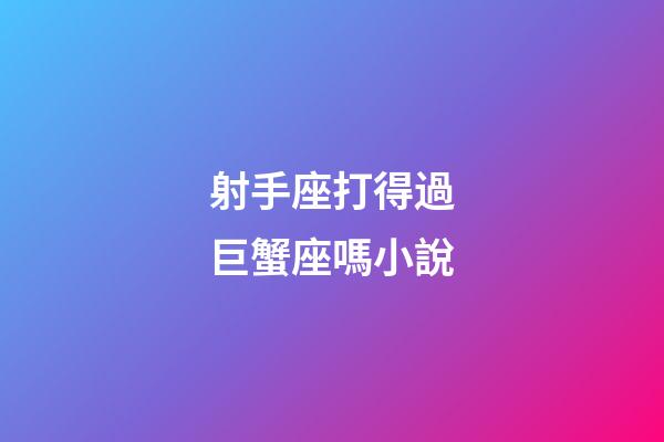 射手座打得過巨蟹座嗎小說-第1張-星座運勢-玄機派