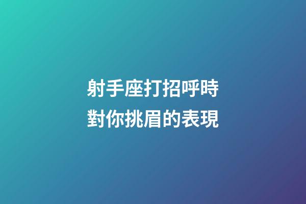 射手座打招呼時對你挑眉的表現-第1張-星座運勢-玄機派
