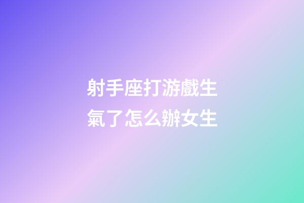 射手座打游戲生氣了怎么辦女生-第1張-星座運勢-玄機派