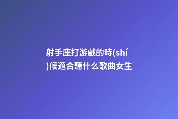 射手座打游戲的時(shí)候適合聽什么歌曲女生