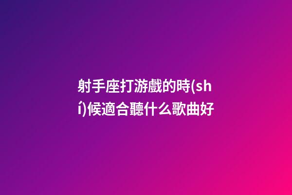 射手座打游戲的時(shí)候適合聽什么歌曲好-第1張-星座運(yùn)勢(shì)-玄機(jī)派